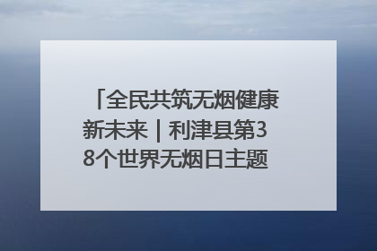 全民共筑无烟健康新未来｜利津县第38个世界无烟日主题活动暨控烟科普宣讲竞赛圆满举行