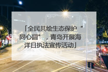 全民共绘生态保护“同心圆”,青岛开展海洋日执法宣传活动