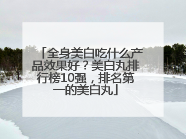 全身美白吃什么产品效果好？美白丸排行榜10强，排名第一的美白丸