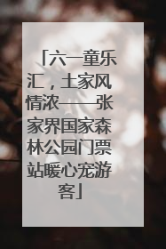 六一童乐汇，土家风情浓——张家界国家森林公园门票站暖心宠游客