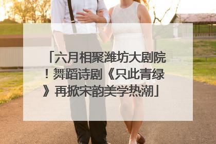 六月相聚潍坊大剧院！舞蹈诗剧《只此青绿》再掀宋韵美学热潮