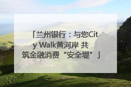 兰州银行：与您City Walk黄河岸 共筑金融消费“安全堤”