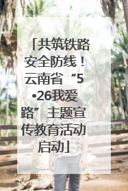 共筑铁路安全防线！云南省“5•26我爱路”主题宣传教育活动启动