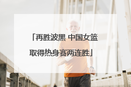 再胜波黑 中国女篮取得热身赛两连胜