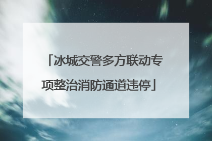 冰城交警多方联动专项整治消防通道违停