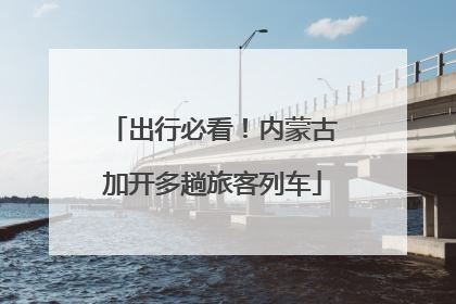 出行必看！内蒙古加开多趟旅客列车