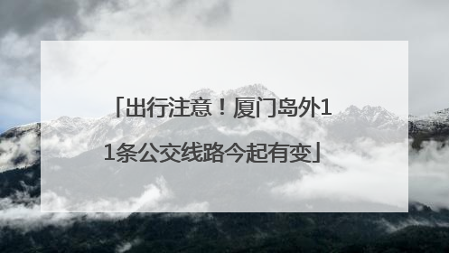 出行注意！厦门岛外11条公交线路今起有变