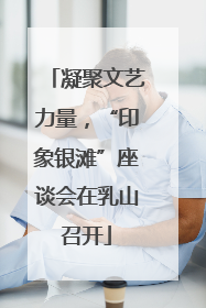 凝聚文艺力量，“印象银滩”座谈会在乳山召开
