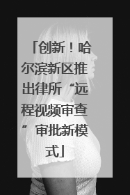 创新！哈尔滨新区推出律所“远程视频审查”审批新模式