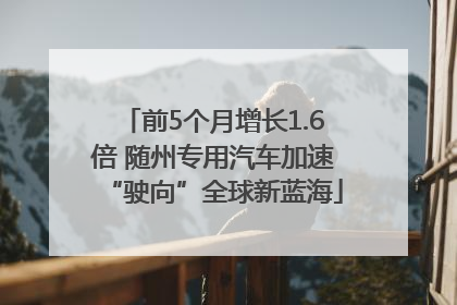 前5个月增长1.6倍 随州专用汽车加速“驶向”全球新蓝海