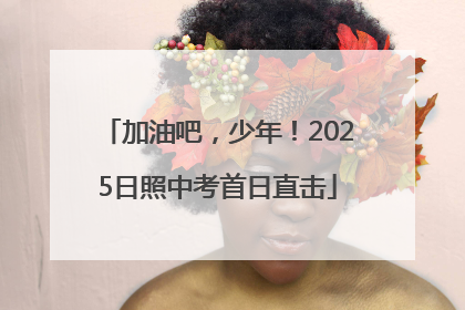 加油吧，少年！2025日照中考首日直击