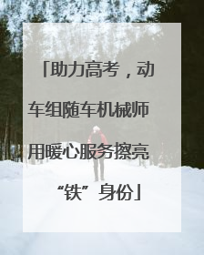 助力高考，动车组随车机械师用暖心服务擦亮“铁”身份