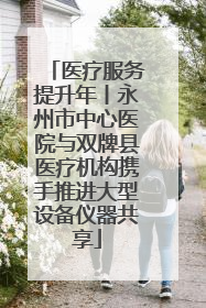 医疗服务提升年丨永州市中心医院与双牌县医疗机构携手推进大型设备仪器共享