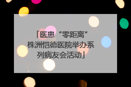 医患“零距离” 株洲恺德医院举办系列病友会活动