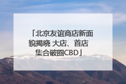 北京友谊商店新面貌揭晓 大店、首店集合破圈CBD