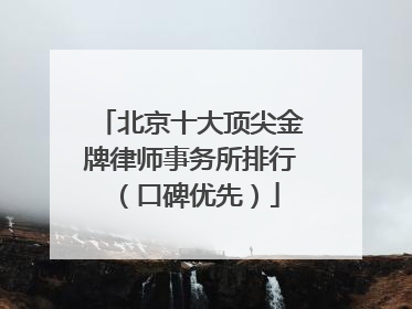 北京十大顶尖金牌律师事务所排行（口碑优先）