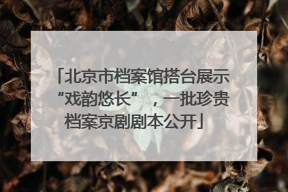 北京市档案馆搭台展示“戏韵悠长”，一批珍贵档案京剧剧本公开