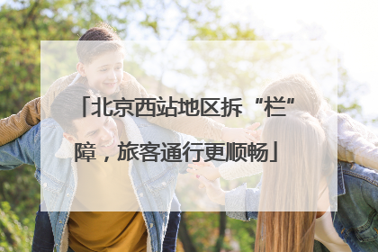 北京西站地区拆“栏”障，旅客通行更顺畅