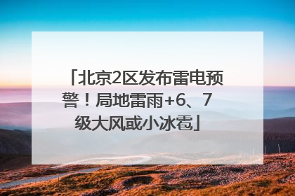 北京2区发布雷电预警！局地雷雨+6、7级大风或小冰雹