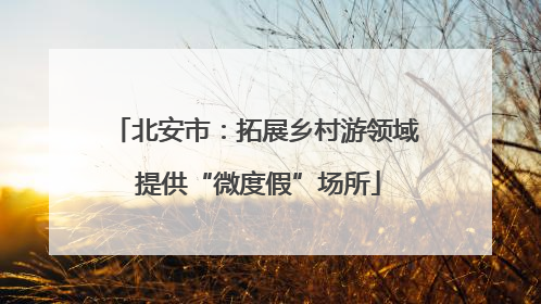 北安市：拓展乡村游领域 提供“微度假”场所