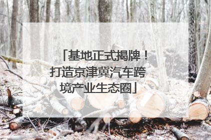 基地正式揭牌！打造京津冀汽车跨境产业生态圈