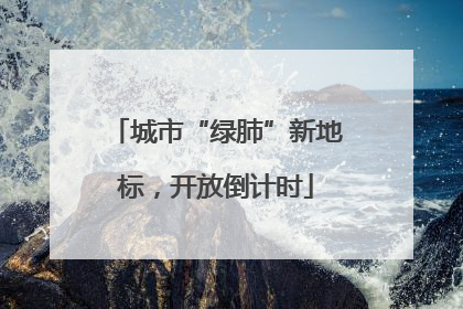 城市“绿肺”新地标，开放倒计时