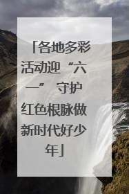各地多彩活动迎“六一” 守护红色根脉做新时代好少年