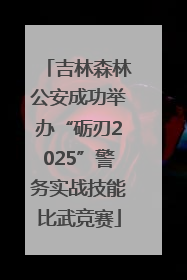 吉林森林公安成功举办“砺刃2025”警务实战技能比武竞赛