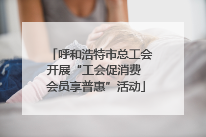 呼和浩特市总工会开展“工会促消费 会员享普惠”活动