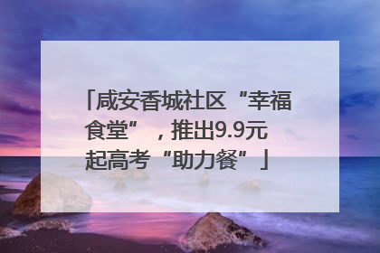 咸安香城社区“幸福食堂”，推出9.9元起高考“助力餐”