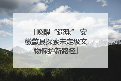 唤醒“遗珠” 安徽歙县探索未定级文物保护新路径
