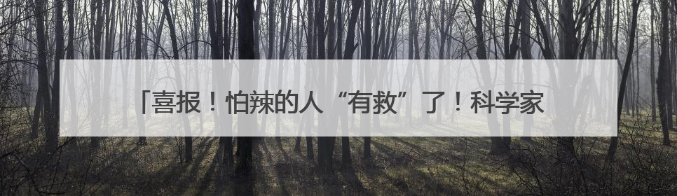 喜报！怕辣的人“有救”了！科学家在辣椒中找到了“防辣物质”……