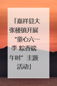 嘉祥县大张楼镇开展“童心六一季 粽香端午时”主题活动