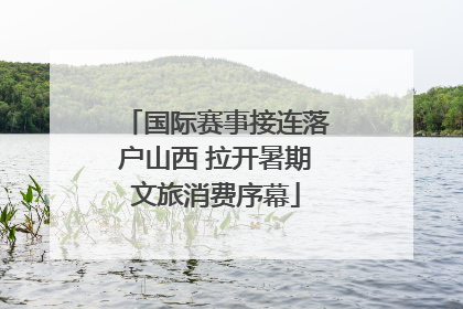 国际赛事接连落户山西 拉开暑期文旅消费序幕