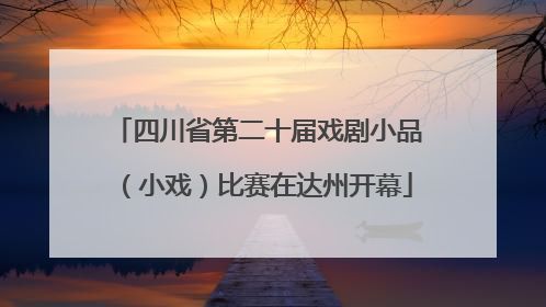 四川省第二十届戏剧小品（小戏）比赛在达州开幕