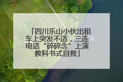 四川乐山小伙出租车上突发不适，三连电话“碎碎念”上演教科书式自救