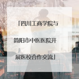 四川工商学院与简阳市中医医院开展医校合作交流