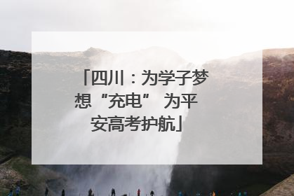 四川：为学子梦想“充电” 为平安高考护航