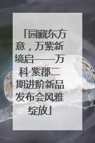园藏东方意，万紫新境启——万科·紫郡二期进阶新品发布会风雅绽放