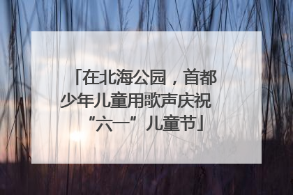 在北海公园，首都少年儿童用歌声庆祝“六一”儿童节