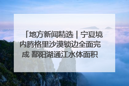 地方新闻精选｜宁夏境内腾格里沙漠锁边全面完成 鄱阳湖通江水体面积超3000平方公里