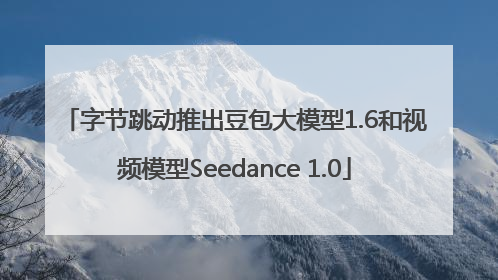 字节跳动推出豆包大模型1.6和视频模型Seedance 1.0