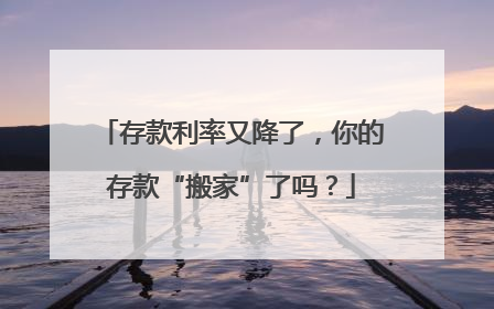 存款利率又降了，你的存款“搬家”了吗？