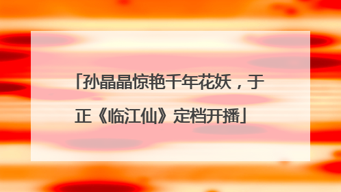 孙晶晶惊艳千年花妖，于正《临江仙》定档开播