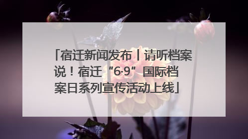 宿迁新闻发布丨请听档案说！宿迁“6·9”国际档案日系列宣传活动上线