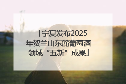 宁夏发布2025年贺兰山东麓葡萄酒领域“五新”成果