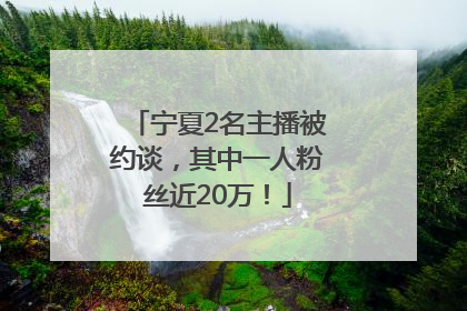 宁夏2名主播被约谈，其中一人粉丝近20万！