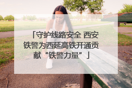 守护线路安全 西安铁警为西延高铁开通贡献“铁警力量”