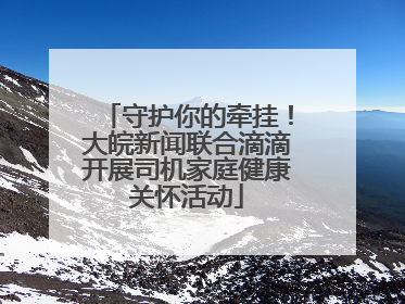 守护你的牵挂！大皖新闻联合滴滴开展司机家庭健康关怀活动