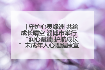 守护心灵绿洲 共绘成长晴空 淄博市举行“润心赋能 护航成长”未成年人心理健康宣传教育主题活动